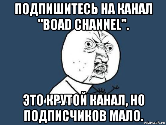 подпишитесь на канал "boad channel". это крутой канал, но подписчиков мало., Мем Ну почему