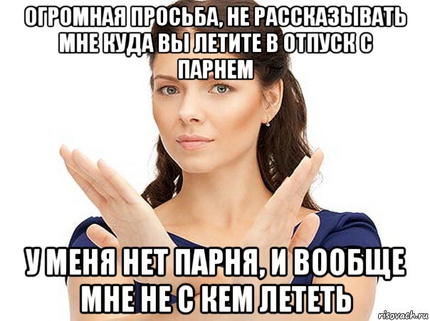 огромная просьба, не рассказывать мне куда вы летите в отпуск с парнем у меня нет парня, и вообще мне не с кем лететь, Мем Огромная просьба