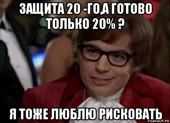 защита 20 -го,а готово только 20% ? я тоже люблю рисковать, Мем Остин Пауэрс (я тоже люблю рисковать)