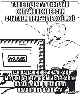 так епт че тут офлайн онлайн конверсии считаем прибыль хоё моё так падажжи ёбана а как мэтчица то тут в смысле какой клаент айди я непонял яваскрипт какой-та, Мем Падажжи