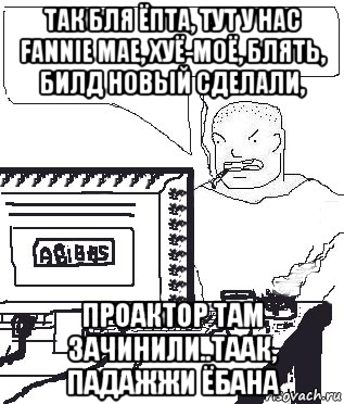 так бля ёпта, тут у нас fannie mae, хуё-моё, блять, билд новый сделали, проактор там зачинили..таак, падажжи ёбана, Мем Падажжи