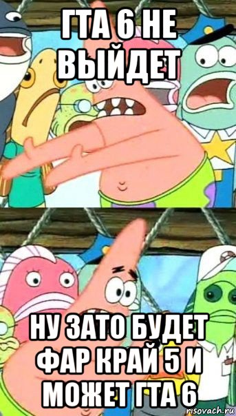 гта 6 не выйдет ну зато будет фар край 5 и может гта 6, Мем Патрик (берешь и делаешь)