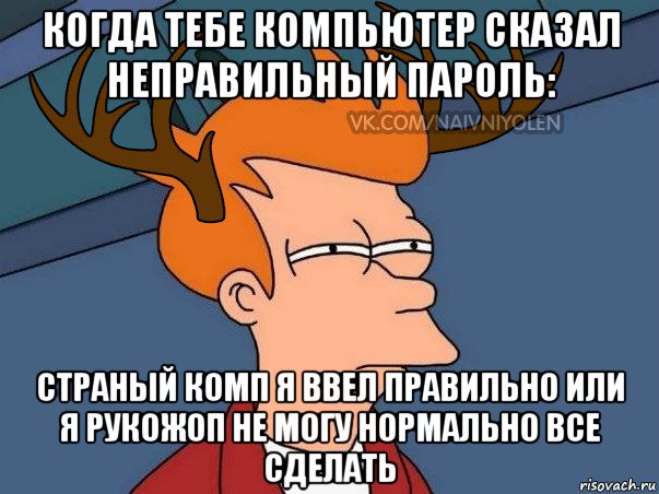 когда тебе компьютер сказал неправильный пароль: страный комп я ввел правильно или я рукожоп не могу нормально все сделать