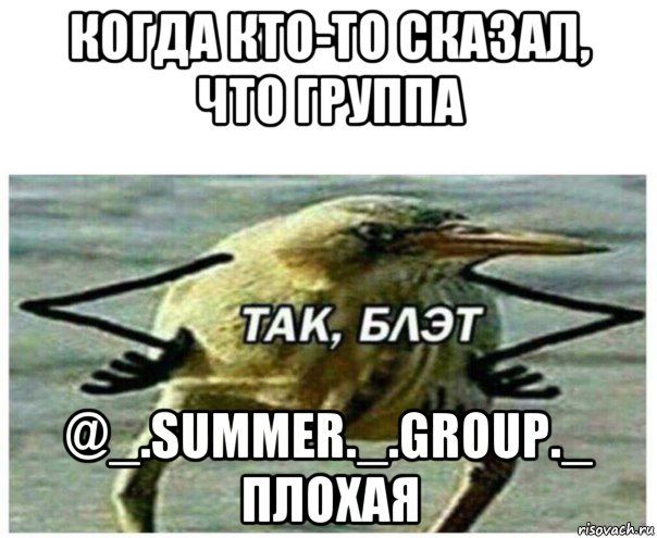 когда кто-то сказал, что группа @_.summer._.group._ плохая, Мем Так блэт