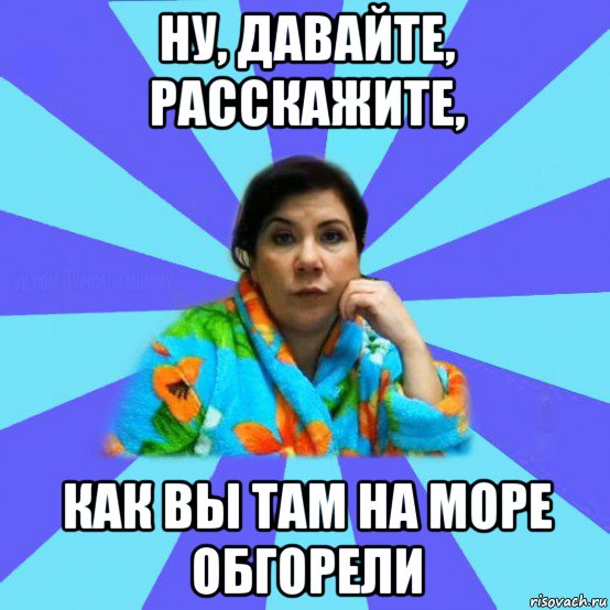 ну, давайте, расскажите, как вы там на море обгорели, Мем типичная мама