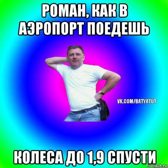 роман, как в аэропорт поедешь колеса до 1,9 спусти, Мем  Типичный Батя вк