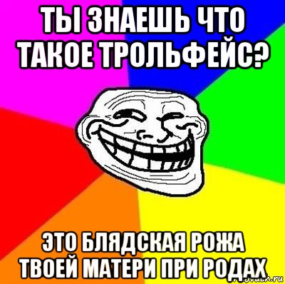 ты знаешь что такое трольфейс? это блядская рожа твоей матери при родах, Мем Тролль Адвайс