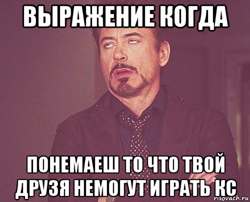 выражение когда понемаеш то что твой друзя немогут играть кс, Мем твое выражение лица