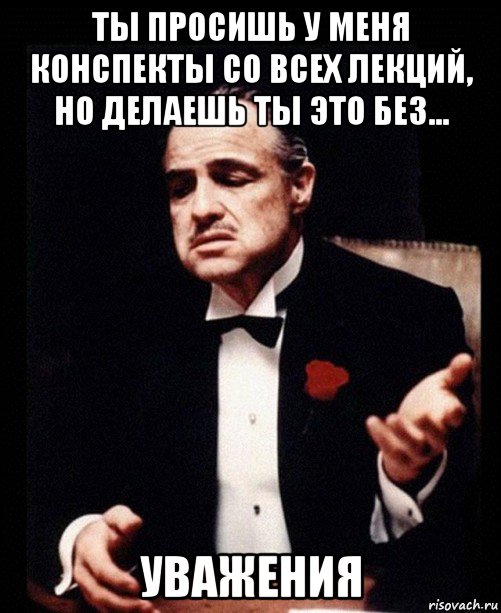 ты просишь у меня конспекты со всех лекций, но делаешь ты это без... уважения, Мем ты делаешь это без уважения