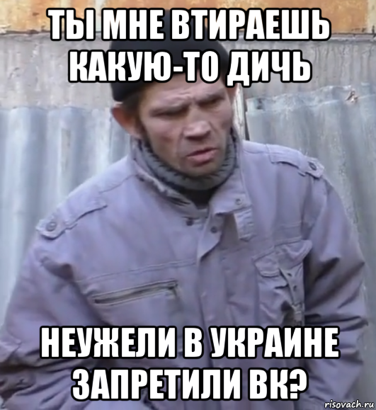 ты мне втираешь какую-то дичь неужели в украине запретили вк?, Мем  Ты втираешь мне какую то дичь