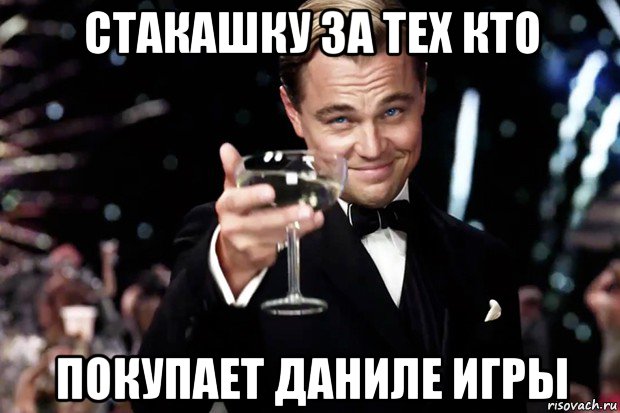 стакашку за тех кто покупает даниле игры, Мем Великий Гэтсби (бокал за тех)