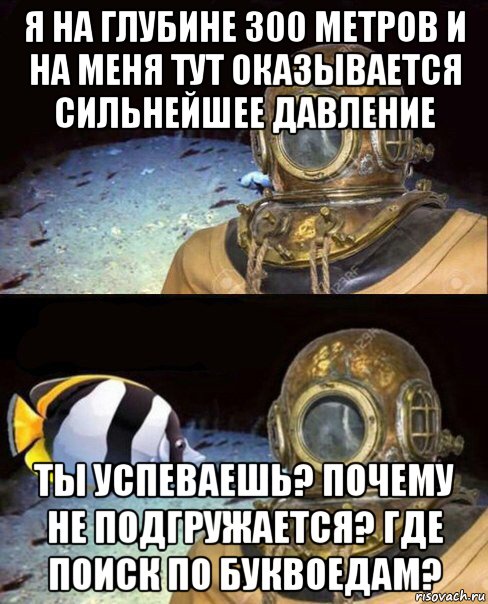 я на глубине 300 метров и на меня тут оказывается сильнейшее давление ты успеваешь? почему не подгружается? где поиск по буквоедам?