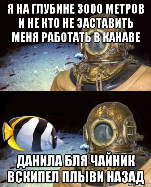 я на глубине 3000 метров и не кто не заставить меня работать в канаве данила бля чайник вскипел плыви назад