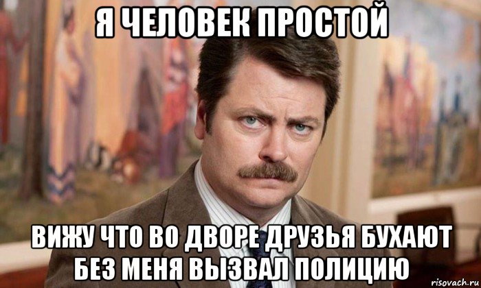 я человек простой вижу что во дворе друзья бухают без меня вызвал полицию, Мем Я человек простой