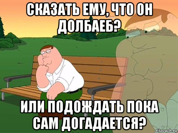 сказать ему, что он долбаеб? или подождать пока сам догадается?, Мем Задумчивый Гриффин