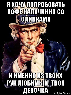 я хочу попробовать кофе капучинно со сливками и именно из твоих рук любимый! твоя девочка, Мем а ты