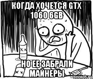 когда хочется gtx 1060 6gb но ее забрали майнеры, Мем Алкоголик-кадр