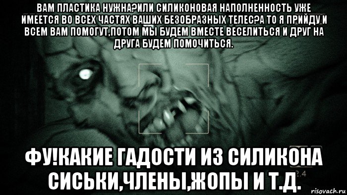 вам пластика нужна?или силиконовая наполненность уже имеется во всех частях ваших безобразных телес?а то я прийду и всем вам помогут,потом мы будем вместе веселиться и друг на друга будем помочиться. фу!какие гадости из силикона сиськи,члены,жопы и т.д., Мем Аутласт