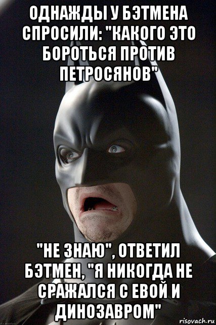 однажды у бэтмена спросили: "какого это бороться против петросянов" "не знаю", ответил бэтмен, "я никогда не сражался с евой и динозавром", Мем  Бэтмен