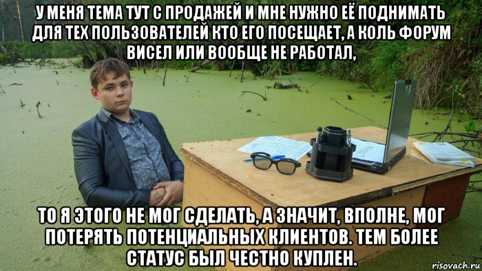 у меня тема тут с продажей и мне нужно её поднимать для тех пользователей кто его посещает, а коль форум висел или вообще не работал, то я этого не мог сделать, а значит, вполне, мог потерять потенциальных клиентов. тем более статус был честно куплен., Мем  Парень сидит в болоте