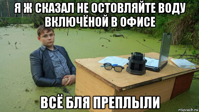 я ж сказал не остовляйте воду включёной в офисе всё бля преплыли, Мем  Парень сидит в болоте