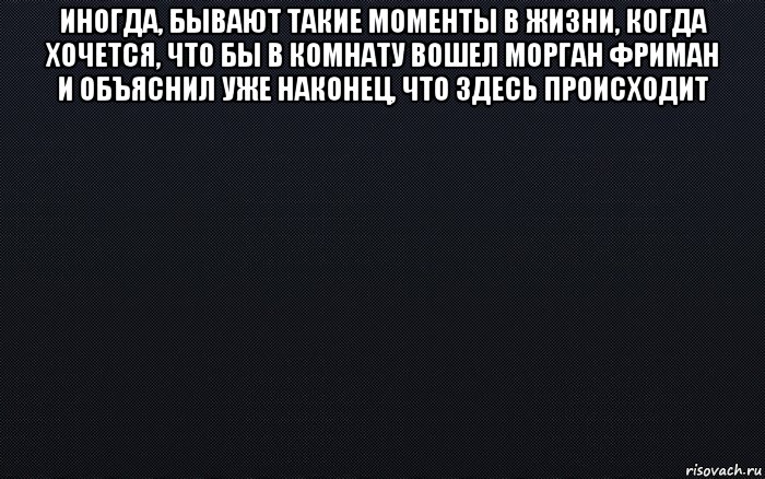 иногда, бывают такие моменты в жизни, когда хочется, что бы в комнату вошел морган фриман и объяснил уже наконец, что здесь происходит , Мем черный фон