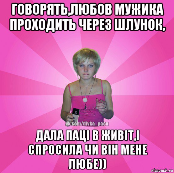 говорять,любов мужика проходить через шлунок, дала паці в живіт,і спросила чи він мене любе))