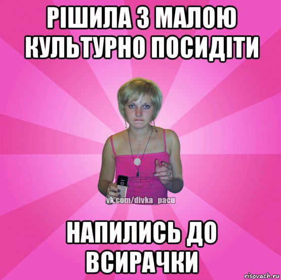 рішила з малою культурно посидіти напились до всирачки