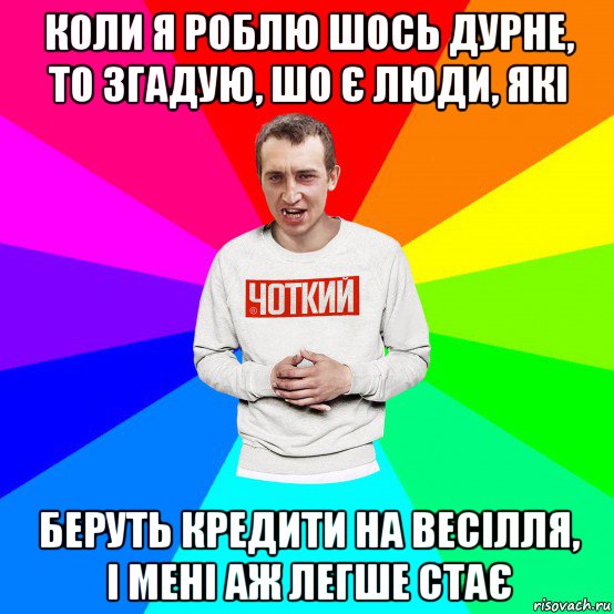 коли я роблю шось дурне, то згадую, шо є люди, які беруть кредити на весілля, і мені аж легше стає, Мем Чоткий