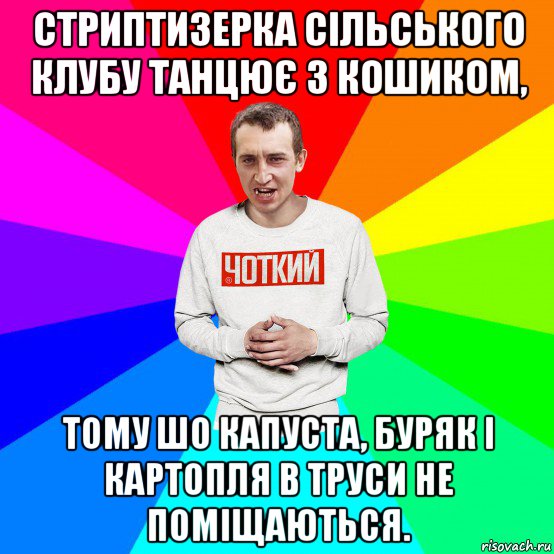 стриптизерка сільського клубу танцює з кошиком, тому шо капуста, буряк і картопля в труси не поміщаються., Мем Чоткий