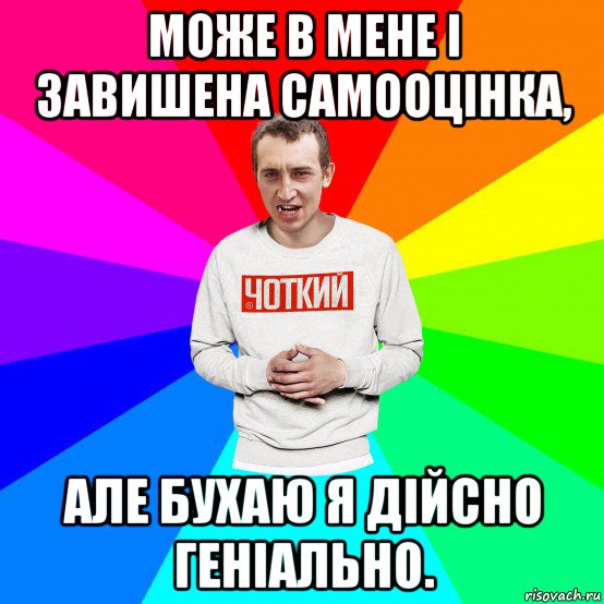 може в мене і завишена самооцінка, але бухаю я дійсно геніально., Мем Чоткий