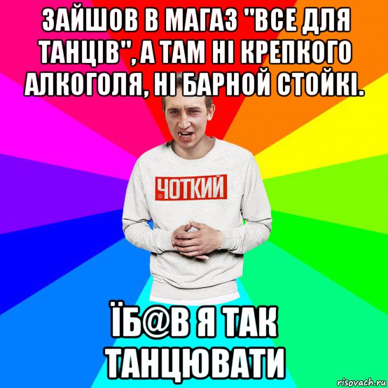 зайшов в магаз "все для танців", а там ні крепкого алкоголя, ні барной стойкі. їб@в я так танцювати, Мем Чоткий