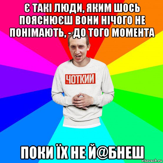 є такі люди, яким шось пояснюєш вони нічого не понімають, - до того момента поки їх не й@бнеш, Мем Чоткий