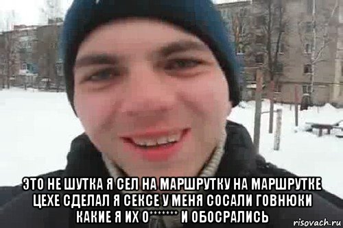  это не шутка я сел на маршрутку на маршрутке цехе сделал я сексе у меня сосали говнюки какие я их о******* и обосрались, Мем Чувак это рэпчик