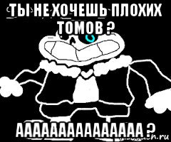 Плохие тома. Не хочешь плохих томов. Ты хочешь плохих томов. Плохие томы. Андертейл санес не хочешь плохих томов.