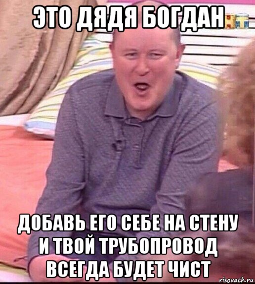 это дядя богдан добавь его себе на стену и твой трубопровод всегда будет чист, Мем  Должанский