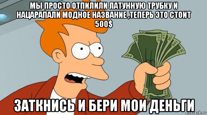 мы просто отпилили латунную трубку и нацарапали модное название ,теперь это стоит 500$ заткнись и бери мои деньги, Мем Заткнись и возьми мои деньги