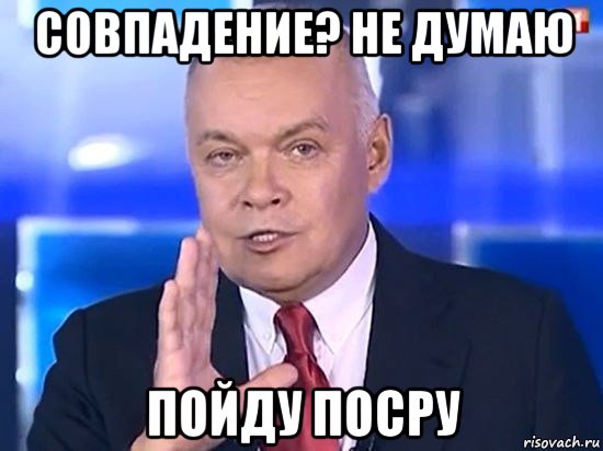 совпадение? не думаю пойду посру, Мем Киселёв 2014