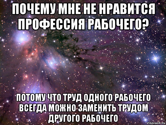 почему мне не нравится профессия рабочего? потому что труд одного рабочего всегда можно заменить трудом другого рабочего, Мем Космос