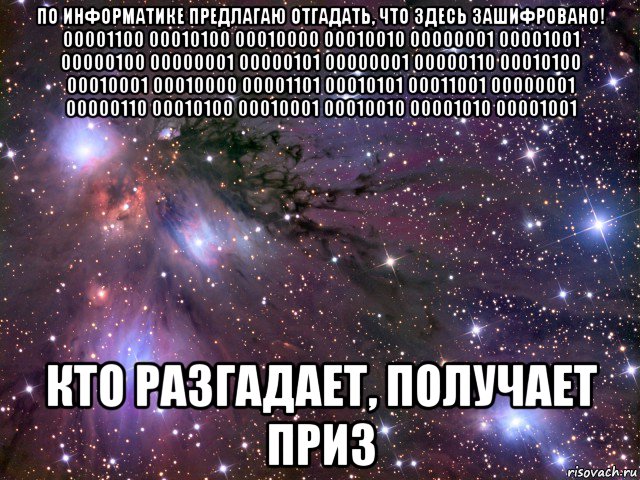 по информатике предлагаю отгадать, что здесь зашифровано! 00001100 00010100 00010000 00010010 00000001 00001001 00000100 00000001 00000101 00000001 00000110 00010100 00010001 00010000 00001101 00010101 00011001 00000001 00000110 00010100 00010001 00010010 00001010 00001001 кто разгадает, получает приз, Мем Космос