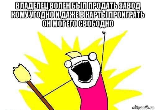 владелец волен был продать завод кому угодно и даже в карты проиграть он мог его свободно 