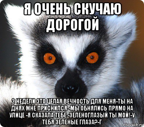 я очень скучаю дорогой 2 недели это целая вечность для меня-ты на днях мне приснился -мы обнялись прямо на улице -я сказала тебе -зеленоглазый ты мой!-у тебя зеленые глаза?-г