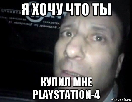 я хочу что ты купил мне playstation-4