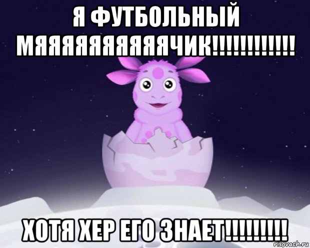 я футбольный мяяяяяяяяяячик!!!!!!!!!!!! хотя хер его знает!!!!!!!!!, Мем Лунтик я родился