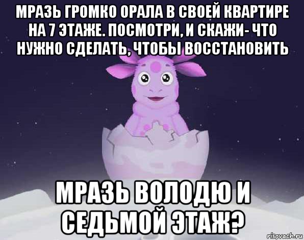 мразь громко орала в своей квартире на 7 этаже. посмотри, и скажи- что нужно сделать, чтобы восстановить мразь володю и седьмой этаж?, Мем лунтик