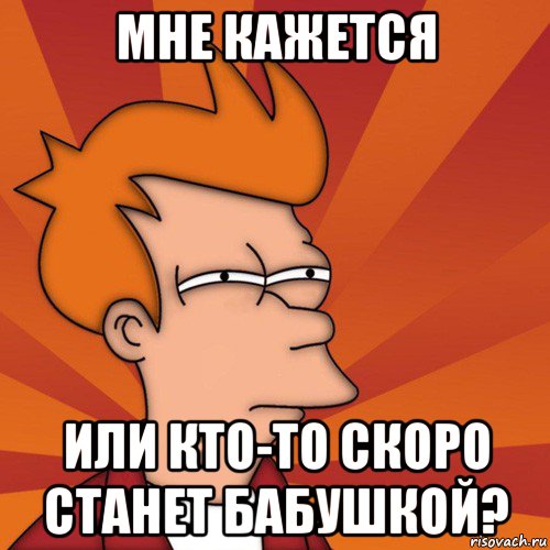 мне кажется или кто-то скоро станет бабушкой?, Мем Мне кажется или (Фрай Футурама)