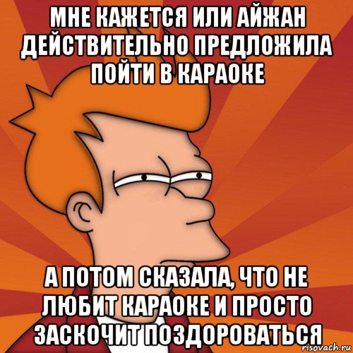 мне кажется или айжан действительно предложила пойти в караоке а потом сказала, что не любит караоке и просто заскочит поздороваться, Мем Мне кажется или (Фрай Футурама)