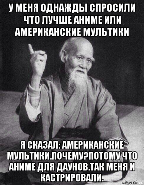 у меня однажды спросили что лучше аниме или американские мультики я сказал: американские мультики.почему?потому что аниме для даунов.так меня и кастрировали., Мем Монах-мудрец (сэнсей)