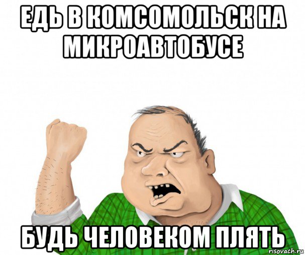 едь в комсомольск на микроавтобусе будь человеком плять, Мем мужик