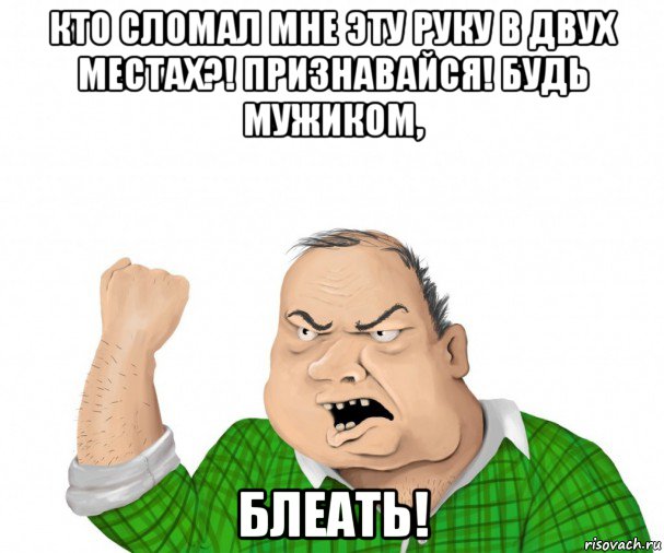 кто сломал мне эту руку в двух местах?! признавайся! будь мужиком, блеать!, Мем мужик